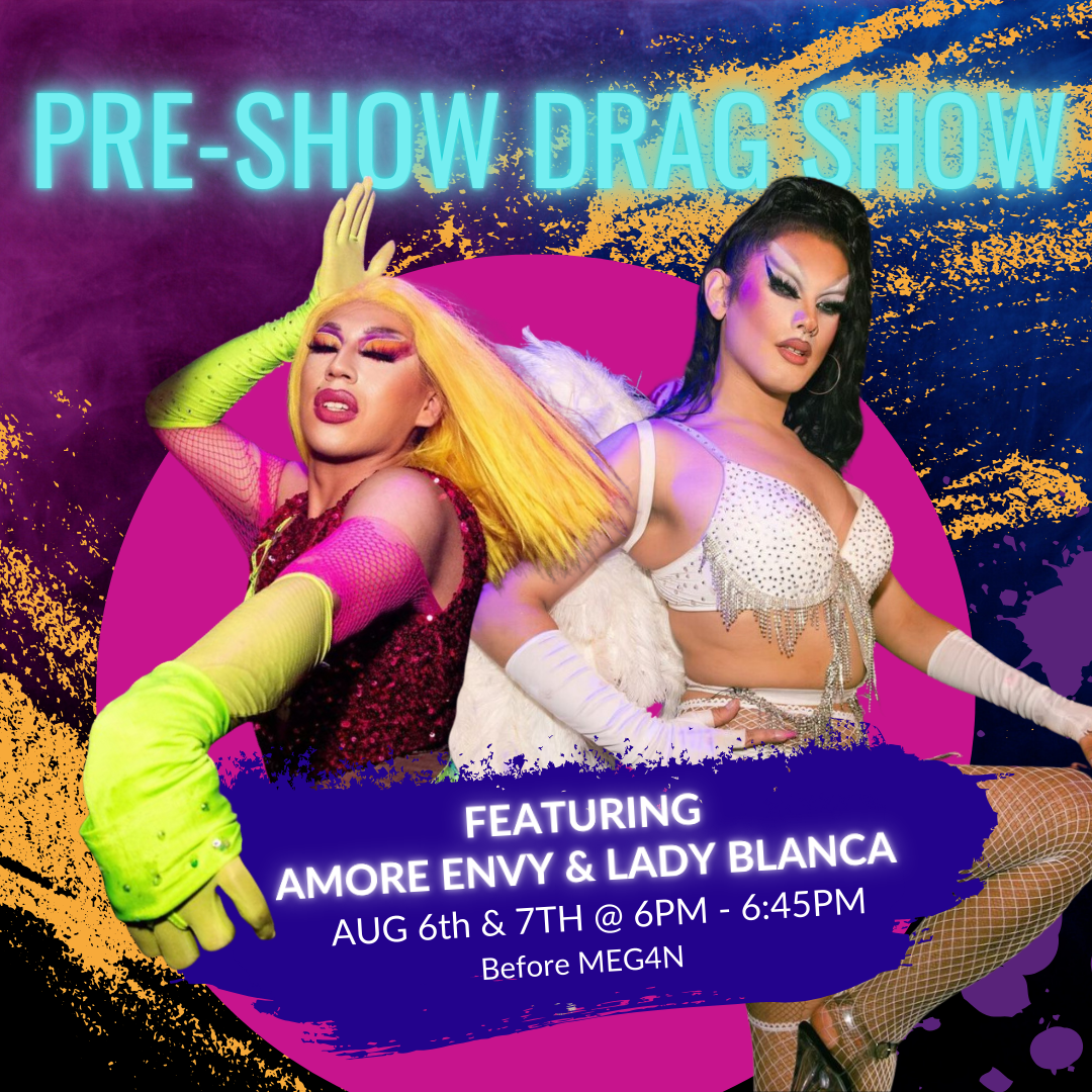 A colorful background is featured with drag queens Amore Envy and Lady Blanca dressed up in colorful, beautiful outfits and makeup over the top. Text reads "pre-show drag show featuring amore envy and lady blanca august 6th and 7th 6PM-6:45PM before MEG4N