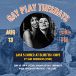 Photo features a portrait in black & white of two of the original cast members of Last Summer at Bluefish Cove sharing a warm embrace, both are smiling off into the distance. In the background, two other cast members are looking off into the ocean on a cliffside, with their arms around each other. The text reads "Gay Play Tuesdays. August 13th. 6:30PM. Last Summer at Bluefish Cove by Jane Chambers (1980). Join us for a special reading of this landmark piece in lesbian dramatic literature."